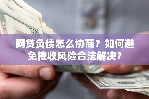 北京网贷负债怎么协商？如何避免催收风险合法解决？