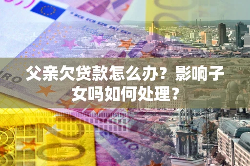 北京父亲欠贷款怎么办？影响子女吗如何处理？