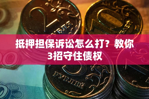 北京抵押担保诉讼怎么打？教你3招守住债权