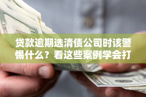 北京贷款逾期选清债公司时该警惕什么？看这些案例学会打翻身仗