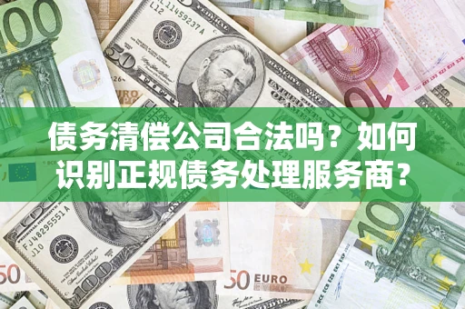 北京债务清偿公司合法吗？如何识别正规债务处理服务商？