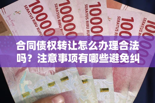 北京合同债权转让怎么办理合法吗？注意事项有哪些避免纠纷？