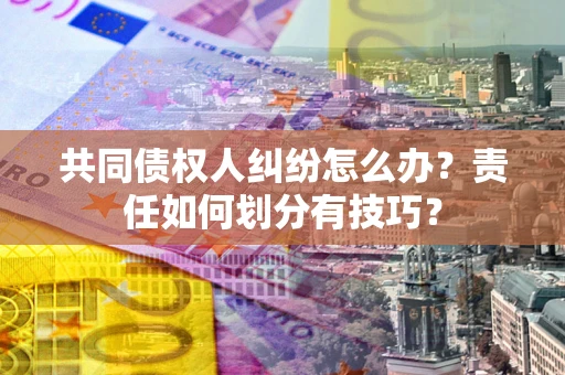 北京共同债权人纠纷怎么办？责任如何划分有技巧？