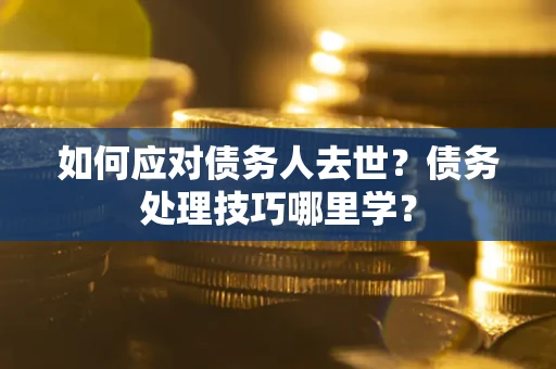 北京如何应对债务人去世？债务处理技巧哪里学？