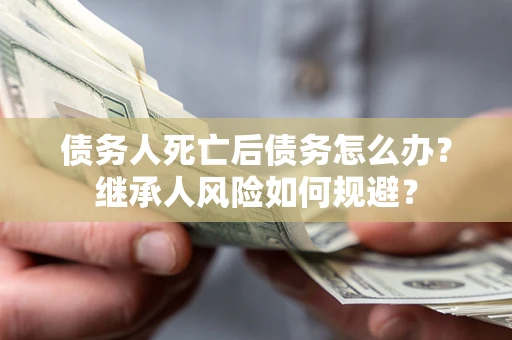 北京债务人死亡后债务怎么办？继承人风险如何规避？