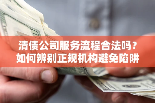 北京清债公司服务流程合法吗？如何辨别正规机构避免陷阱？