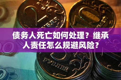 北京债务人死亡如何处理?继承人责任怎么规避风险? 北京债务人死亡如何处理?继承人责任怎么规避风险?