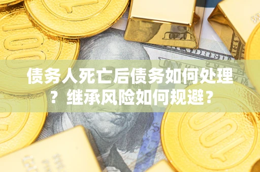 北京债务人死亡后债务如何处理？继承风险如何规避？