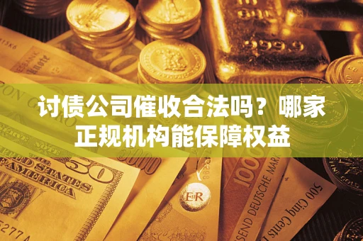 北京讨债公司催收合法吗？哪家正规机构能保障权益