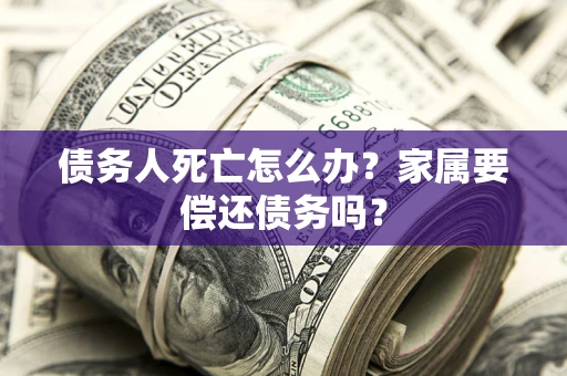 北京债务人死亡怎么办？家属要偿还债务吗？