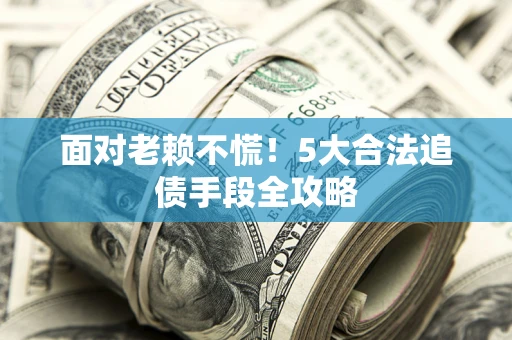 北京面对老赖不慌！5大合法追债手段全攻略
