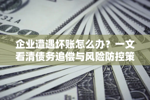 北京企业遭遇坏账怎么办？一文看清债务追偿与风险防控策略