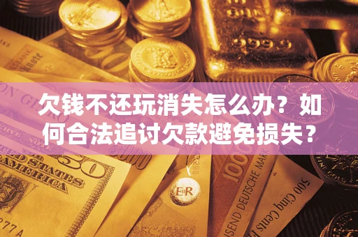 北京欠钱不还玩消失怎么办?如何合法追讨欠款避免损失? 北京欠钱不还玩消失怎么办?如何合法追讨欠款避免损失?