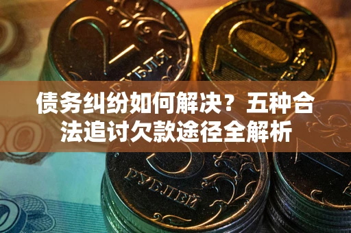 北京债务纠纷如何解决？五种合法追讨欠款途径全解析