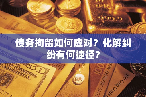 北京债务拘留如何应对？化解纠纷有何捷径？