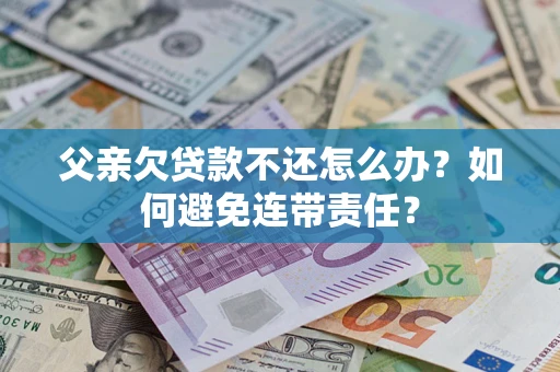 北京父亲欠贷款不还怎么办？如何避免连带责任？