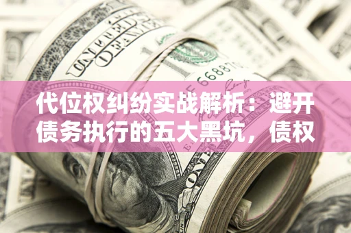北京代位权纠纷实战解析：避开债务执行的五大黑坑，债权人必看指南
