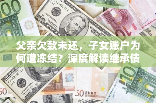 北京父亲欠款未还，子女账户为何遭冻结？深度解读继承债务迷局