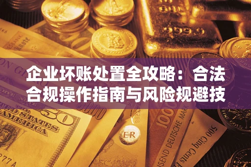 北京企业坏账处置全攻略：合法合规操作指南与风险规避技巧解析