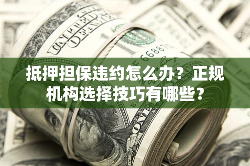 北京抵押担保违约怎么办？正规机构选择技巧有哪些？
