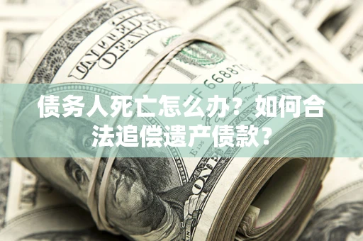 北京债务人死亡怎么办？如何合法追偿遗产债款？