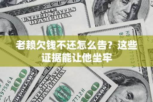 北京老赖欠钱不还怎么告？这些证据能让他坐牢