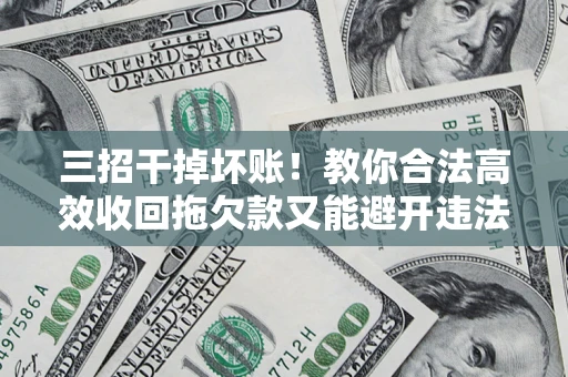 北京三招干掉坏账！教你合法高效收回拖欠款又能避开违法雷区