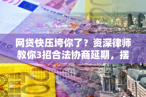 北京网贷快压垮你了？资深律师教你3招合法协商延期，摆脱暴力催收！