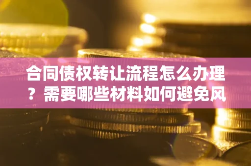 北京合同债权转让流程怎么办理？需要哪些材料如何避免风险？