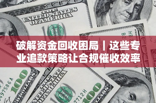北京破解资金回收困局｜这些专业追款策略让合规催收效率翻倍