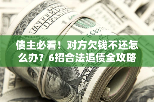 北京债主必看！对方欠钱不还怎么办？6招合法追债全攻略