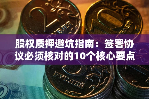 北京股权质押避坑指南:签署协议必须核对的10个核心要点 北京股权质押避坑指南:签署协议必须核对的10个核心要点