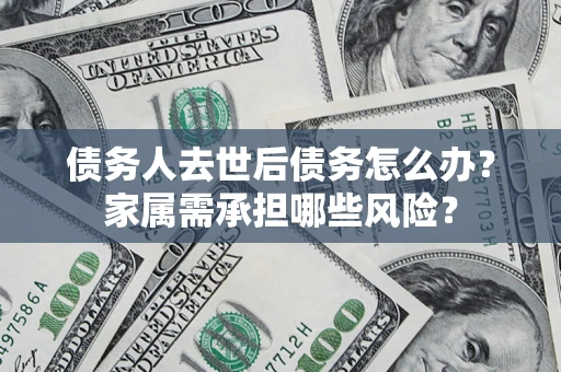 北京债务人去世后债务怎么办？家属需承担哪些风险？