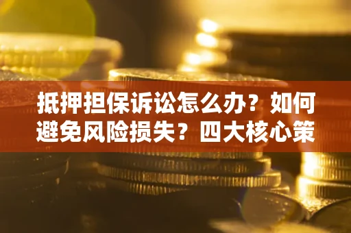 北京抵押担保诉讼怎么办？如何避免风险损失？四大核心策略全解读