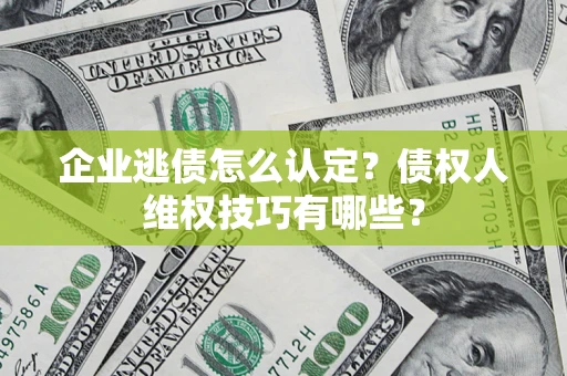 北京企业逃债怎么认定？债权人维权技巧有哪些？