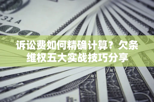 北京诉讼费如何精确计算？欠条维权五大实战技巧分享
