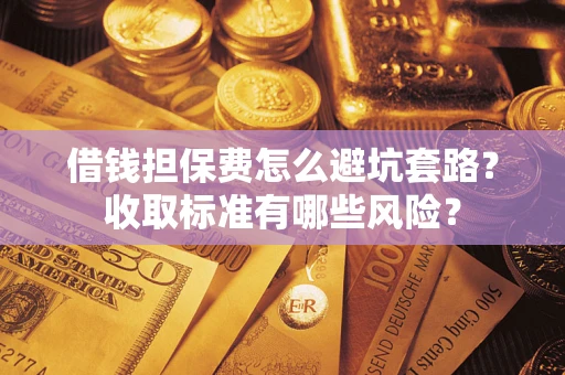 北京借钱担保费怎么避坑套路?收取标准有哪些风险? 北京借钱担保费怎么避坑套路?收取标准有哪些风险?