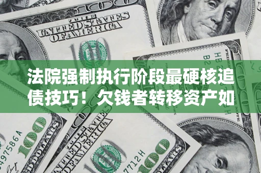 北京法院强制执行阶段最硬核追债技巧！欠钱者转移资产如何破解？