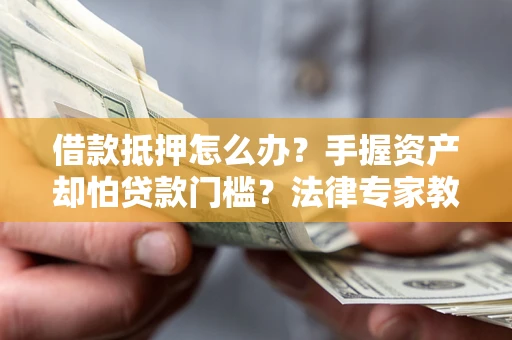 北京借款抵押怎么办？手握资产却怕贷款门槛？法律专家教你办抵押不踩坑