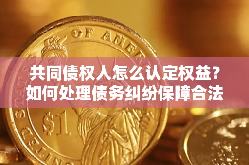 北京共同债权人怎么认定权益？如何处理债务纠纷保障合法权益？