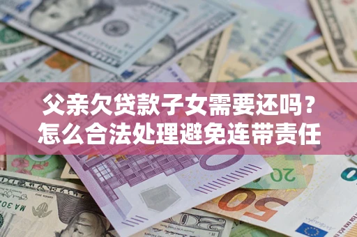 北京父亲欠贷款子女需要还吗？怎么合法处理避免连带责任？