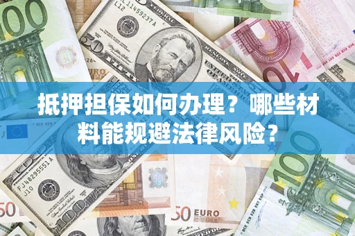 北京抵押担保如何办理？哪些材料能规避法律风险？
