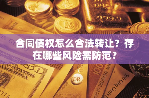 北京合同债权怎么合法转让？存在哪些风险需防范？