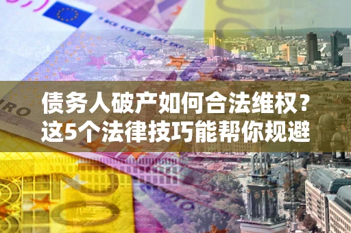 北京债务人破产如何合法维权？这5个法律技巧能帮你规避风险