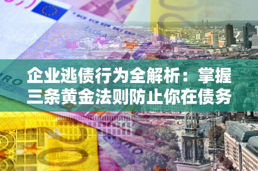 北京企业逃债行为全解析：掌握三条黄金法则防止你在债务乱局中“踩雷”