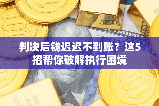 北京判决后钱迟迟不到账？这5招帮你破解执行困境