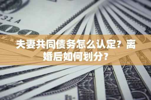 北京夫妻共同债务怎么认定？离婚后如何划分？
