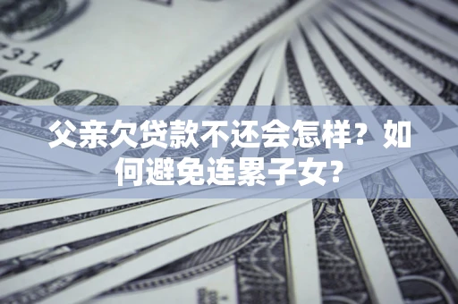北京父亲欠贷款不还会怎样？如何避免连累子女？