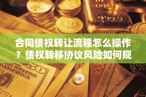 北京合同债权转让流程怎么操作？债权转移协议风险如何规避？