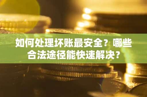 北京如何处理坏账最安全？哪些合法途径能快速解决？